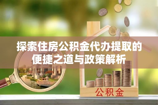 阜城探索住房公积金代办提取的便捷之道与政策解析
