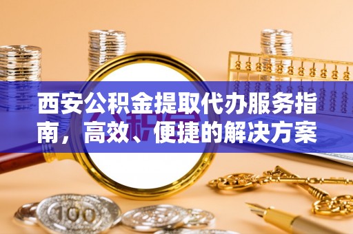 阜城西安公积金提取代办服务指南，高效、便捷的解决方案