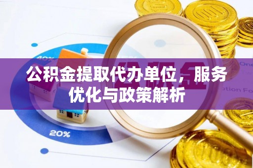 阜城公积金提取代办单位，服务优化与政策解析