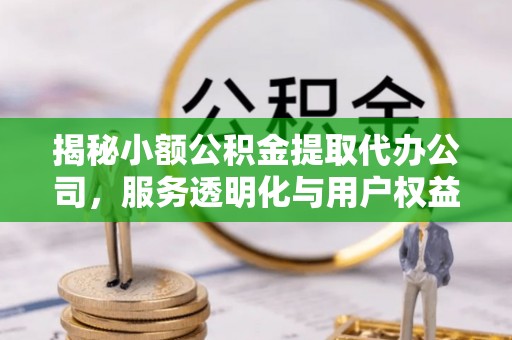 阜城揭秘小额公积金提取代办公司，服务透明化与用户权益保障