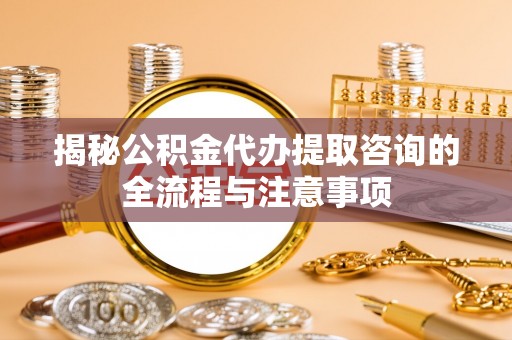 阜城揭秘公积金代办提取咨询的全流程与注意事项