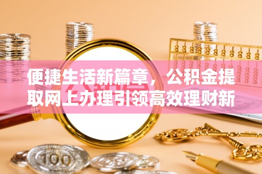 阜城便捷生活新篇章，公积金提取网上办理引领高效理财新趋势