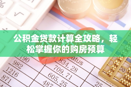 阜城公积金贷款计算全攻略，轻松掌握你的购房预算