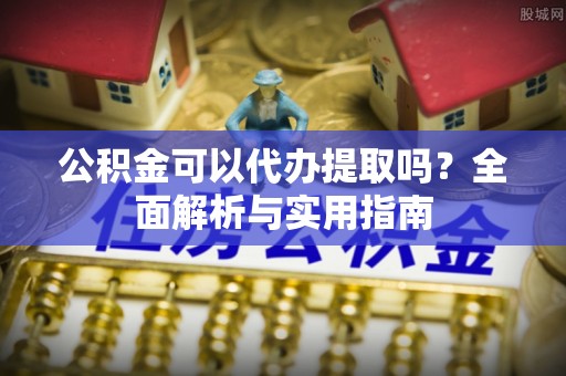 阜城公积金可以代办提取吗？全面解析与实用指南