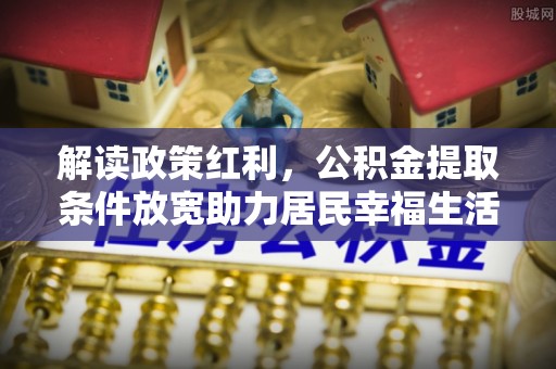 阜城解读政策红利，公积金提取条件放宽助力居民幸福生活