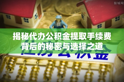 阜城揭秘代办公积金提取手续费背后的秘密与选择之道
