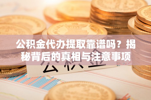 阜城公积金代办提取靠谱吗？揭秘背后的真相与注意事项