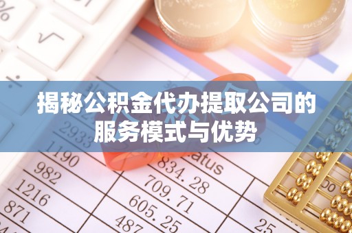 阜城揭秘公积金代办提取公司的服务模式与优势