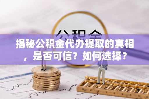阜城揭秘公积金代办提取的真相，是否可信？如何选择？