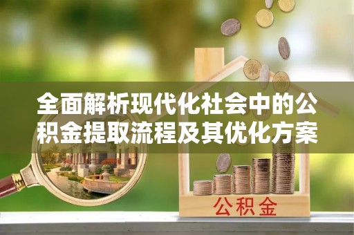阜城全面解析现代化社会中的公积金提取流程及其优化方案