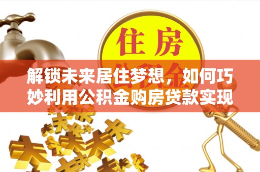 阜城解锁未来居住梦想，如何巧妙利用公积金购房贷款实现房产投资