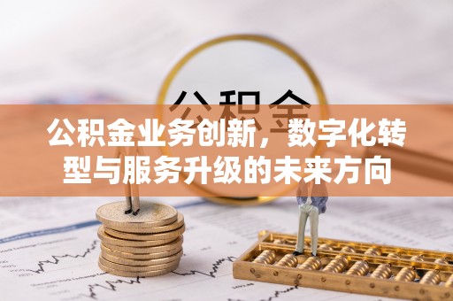 阜城公积金业务创新，数字化转型与服务升级的未来方向