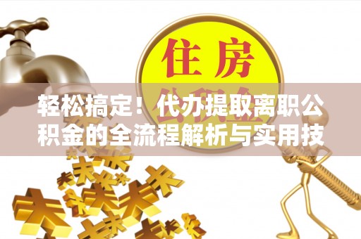 阜城轻松搞定！代办提取离职公积金的全流程解析与实用技巧