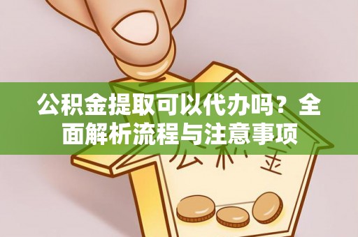 阜城公积金提取可以代办吗？全面解析流程与注意事项