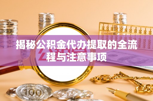 阜城揭秘公积金代办提取的全流程与注意事项