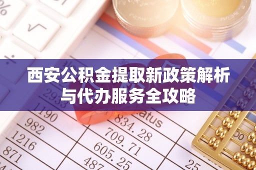 阜城西安公积金提取新政策解析与代办服务全攻略