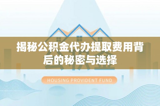 阜城揭秘公积金代办提取费用背后的秘密与选择