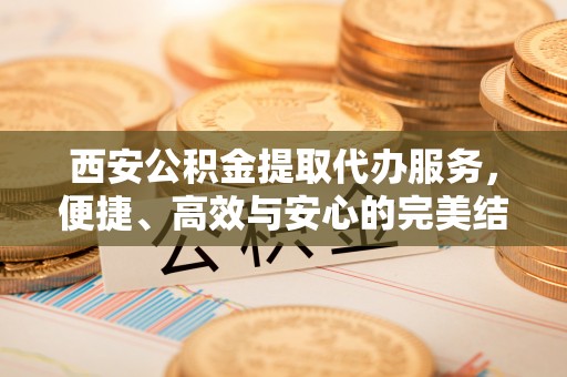 阜城西安公积金提取代办服务，便捷、高效与安心的完美结合