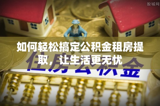 阜城如何轻松搞定公积金租房提取，让生活更无忧