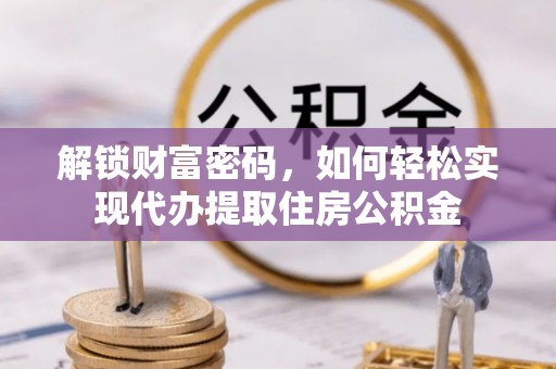 阜城解锁财富密码，如何轻松实现代办提取住房公积金