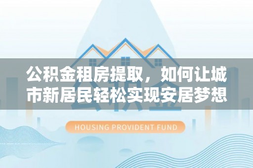 阜城公积金租房提取，如何让城市新居民轻松实现安居梦想