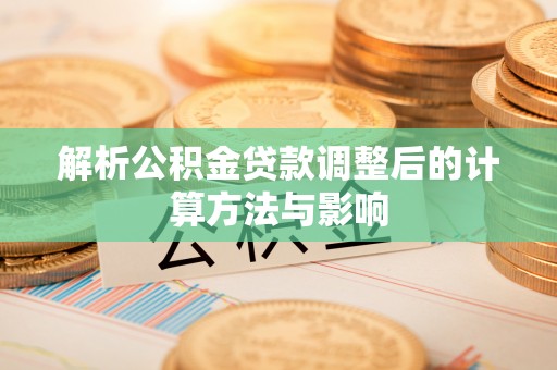 阜城解析公积金贷款调整后的计算方法与影响