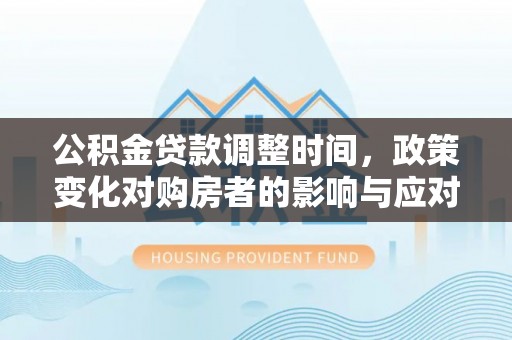 阜城公积金贷款调整时间，政策变化对购房者的影响与应对策略