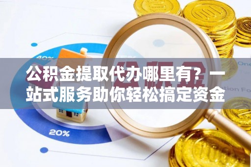 阜城公积金提取代办哪里有？一站式服务助你轻松搞定资金难题