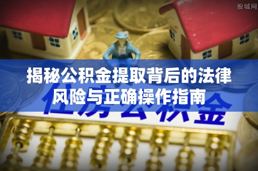阜城揭秘公积金提取背后的法律风险与正确操作指南