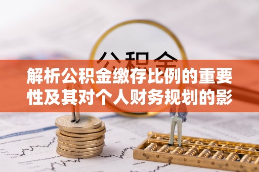 阜城解析公积金缴存比例的重要性及其对个人财务规划的影响