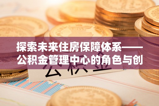 阜城探索未来住房保障体系——公积金管理中心的角色与创新