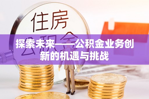 阜城探索未来——公积金业务创新的机遇与挑战