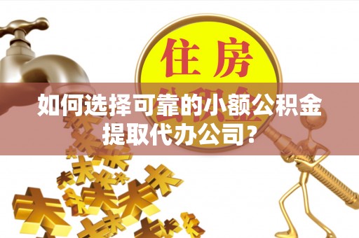 阜城如何选择可靠的小额公积金提取代办公司？