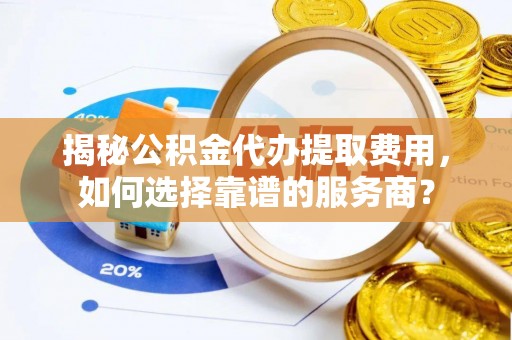 阜城揭秘公积金代办提取费用，如何选择靠谱的服务商？