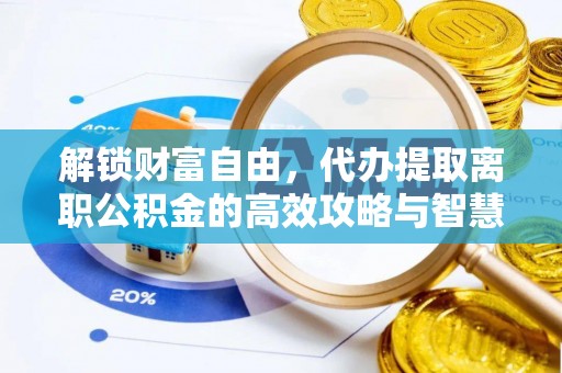 阜城解锁财富自由，代办提取离职公积金的高效攻略与智慧选择