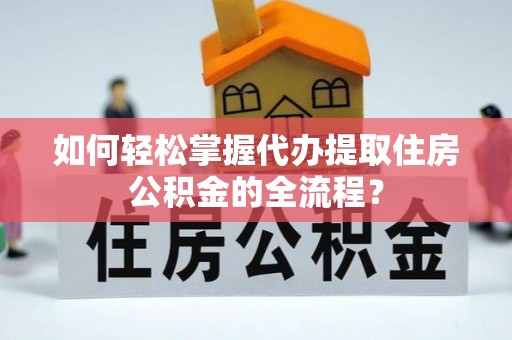 阜城如何轻松掌握代办提取住房公积金的全流程？