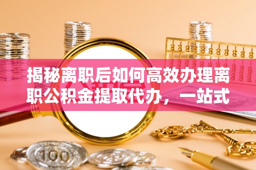 阜城揭秘离职后如何高效办理离职公积金提取代办，一站式服务全解析