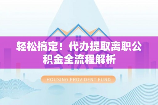 阜城轻松搞定！代办提取离职公积金全流程解析