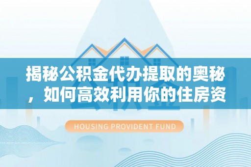 阜城揭秘公积金代办提取的奥秘，如何高效利用你的住房资金