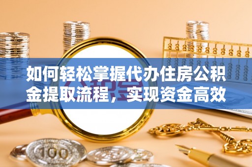 阜城如何轻松掌握代办住房公积金提取流程，实现资金高效利用