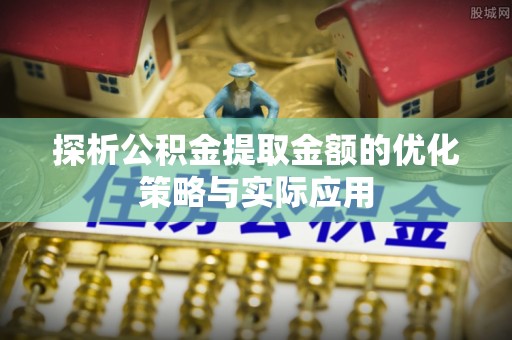 阜城探析公积金提取金额的优化策略与实际应用