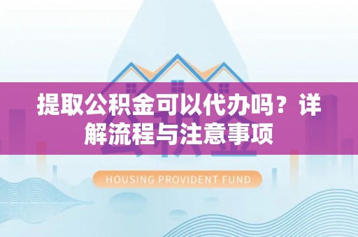 阜城提取公积金可以代办吗？详解流程与注意事项