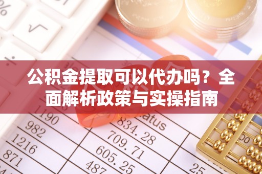 阜城公积金提取可以代办吗？全面解析政策与实操指南