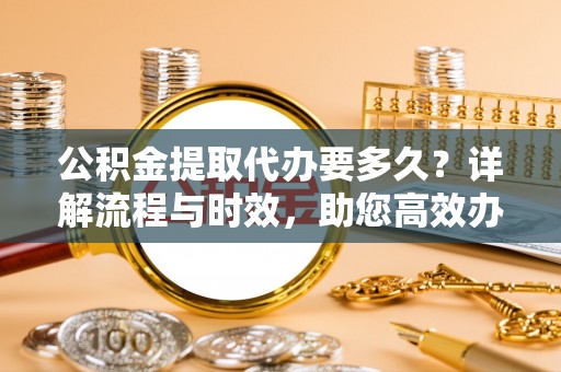阜城公积金提取代办要多久？详解流程与时效，助您高效办理