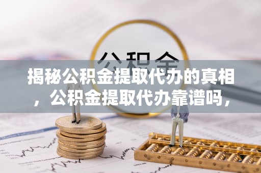 阜城揭秘公积金提取代办的真相，公积金提取代办靠谱吗，如何选择专业服务？