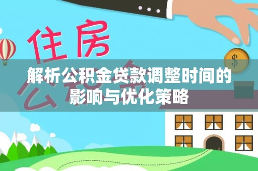 阜城解析公积金贷款调整时间的影响与优化策略