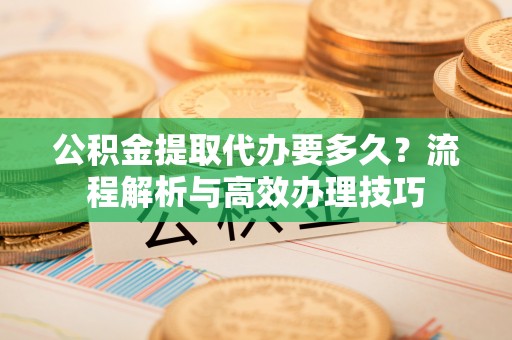 阜城公积金提取代办要多久？流程解析与高效办理技巧
