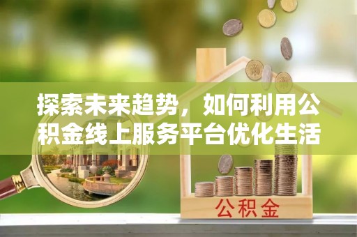 阜城探索未来趋势，如何利用公积金线上服务平台优化生活