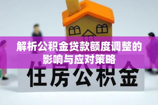 阜城解析公积金贷款额度调整的影响与应对策略