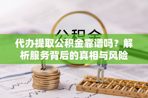 阜城代办提取公积金靠谱吗？解析服务背后的真相与风险